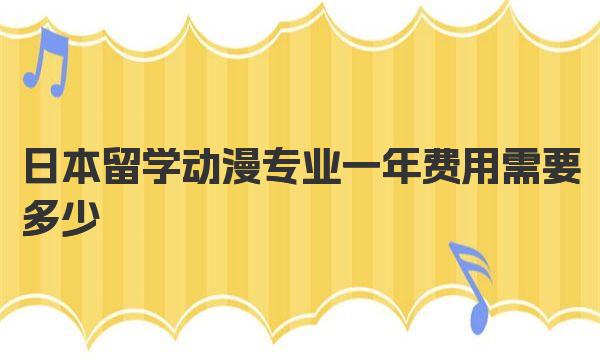 日本留学动漫专业一年费用需要多少 日本动漫专业优势大学