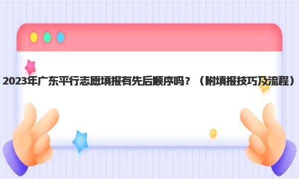 2023年广东平行志愿填报有先后顺序吗？ 附填报技巧及流程