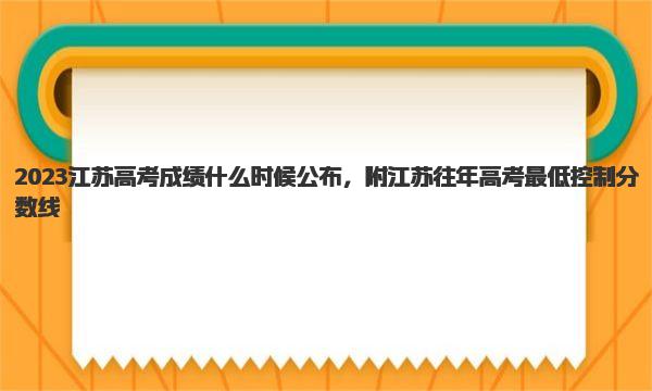 2023江苏高考成绩什么时候公布 附江苏往年高考最低控制分数线 