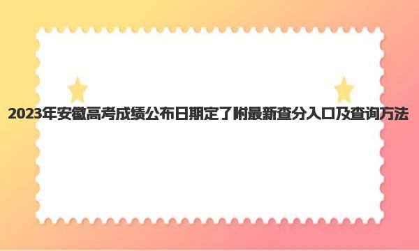 2023年安徽高考成绩公布日期定了！附最新查分入口及查询方法 