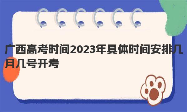 广西高考时间2023年具体时间安排 几月几号开考 