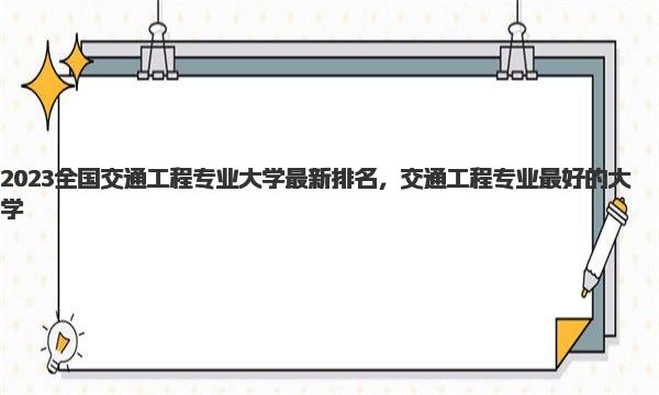 2023全国交通工程专业大学最新排名，交通工程专业最好的大学 