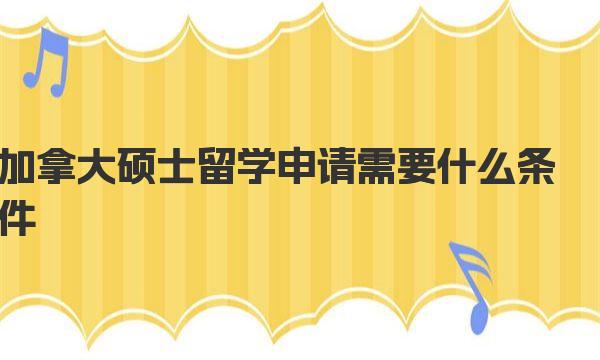 加拿大硕士留学申请需要什么条件 加拿大硕士留学申请四大条件