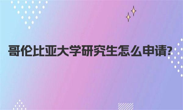 哥伦比亚大学研究生怎么申请? 院校研究生申请要求