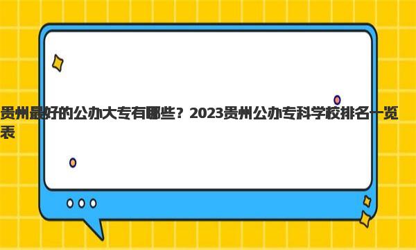 贵州最好的公办大专有哪些？2023贵州公办专科学校排名一览表 