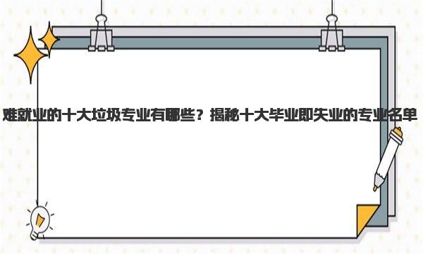 难就业的十大垃圾专业有哪些？揭秘十大毕业即失业的专业名单 