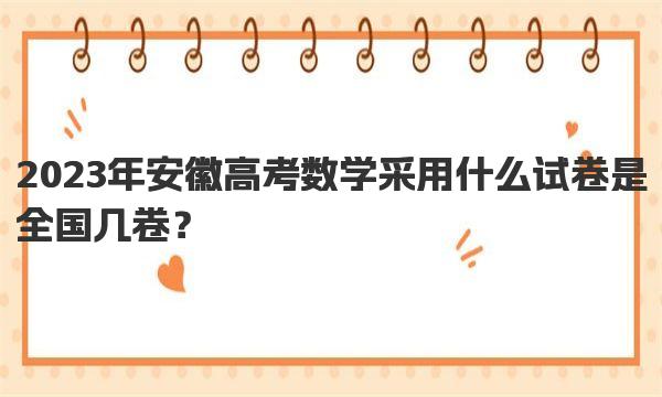 2023年安徽高考数学采用什么试卷 是全国几卷？ 