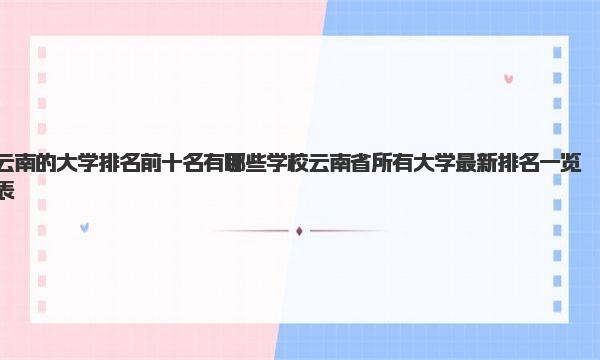 云南的大学排名前十名有哪些学校 云南省所有大学最新排名一览表 