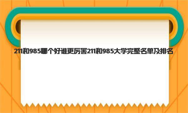 211和985哪个好谁更厉害 211和985大学完整名单及排名 