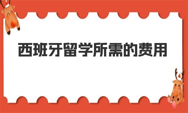 西班牙留学所需的费用 一起来详细了解下