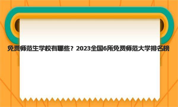 免费师范生学校有哪些？2023全国6所免费师范大学排名榜 