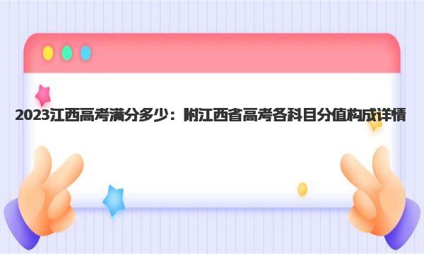 2023江西高考满分多少：附江西省高考各科目分值构成详情 