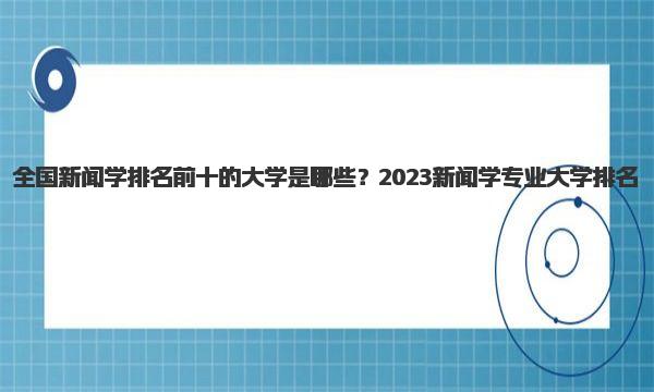 全国新闻学排名前十的大学是哪些？2023新闻学专业大学排名 