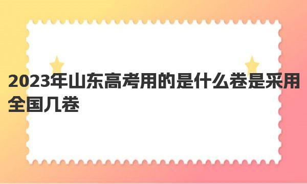 2023年山东高考用的是什么卷 是采用全国几卷 