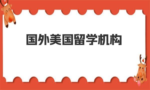 国外美国留学机构介绍 如何选择美国留学咨询机构