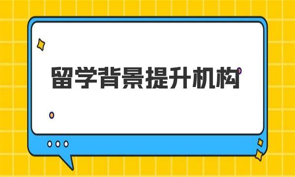 留学背景提升机构有哪些 一起来看看