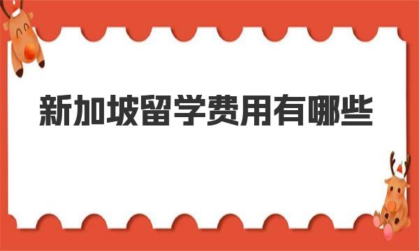 新加坡留学费用有哪些 新加坡留学学校的学费