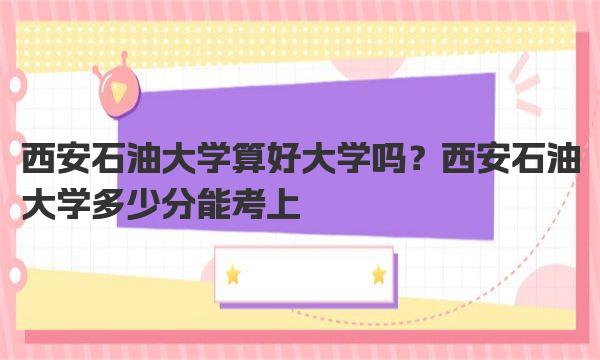 西安石油大学算好大学吗？西安石油大学多少分能考上 