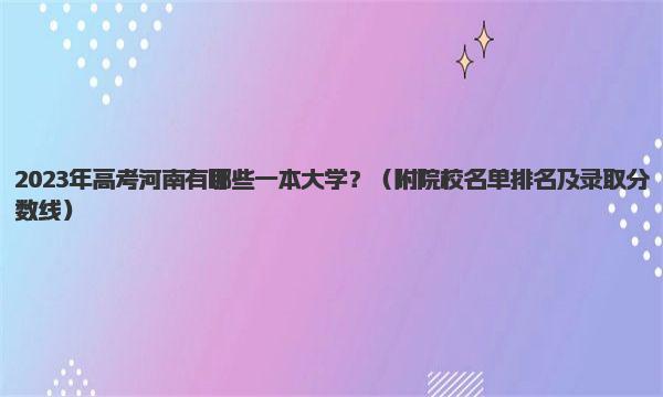 2023年高考河南有哪些一本大学？ 附院校名单排名及录取分数线 