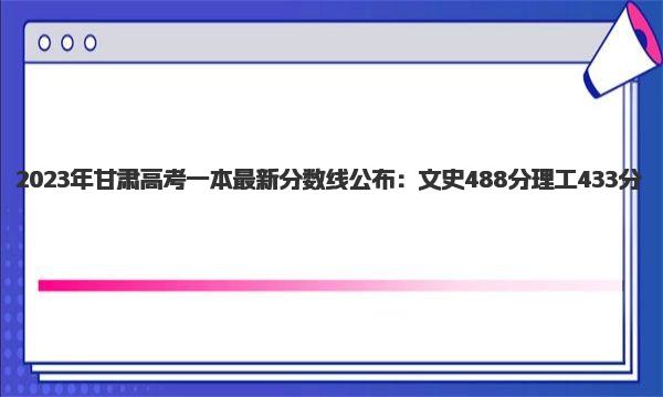 2023年甘肃高考一本最新分数线公布：文史488分 理工433分 