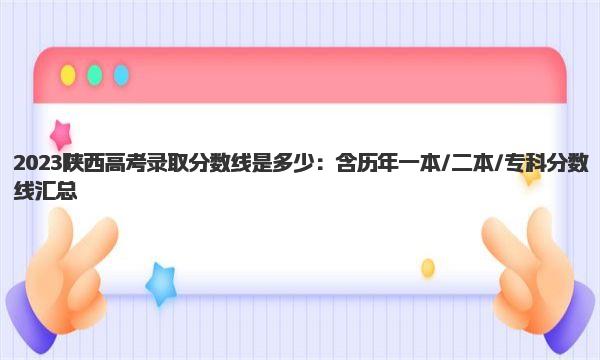 2023陕西高考录取分数线是多少：含历年一本/二本/专科分数线汇总 