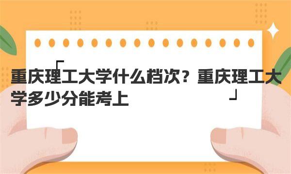 重庆理工大学什么档次？重庆理工大学多少分能考上 