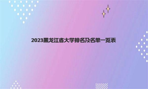 2023黑龙江省大学排名及名单一览表 