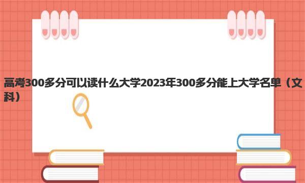 高考300多分可以读什么大学 2023年300多分能上大学名单