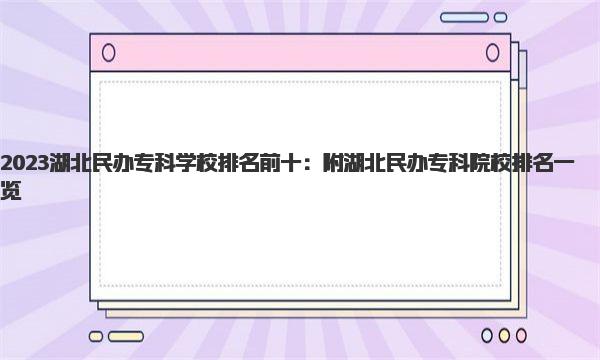 2023湖北民办专科学校排名前十：附湖北民办专科院校排名一览 