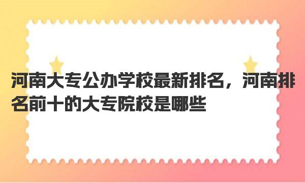 河南大专公办学校最新排名，河南排名前十的大专院校是哪些 