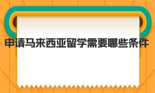 申请马来西亚留学需要哪些条件 马来西亚申请材料要求