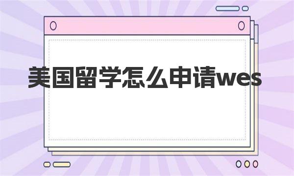 美国留学怎么申请wes 一起来看看