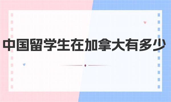 中国留学生在加拿大有多少 留学加拿大签证怎么办理