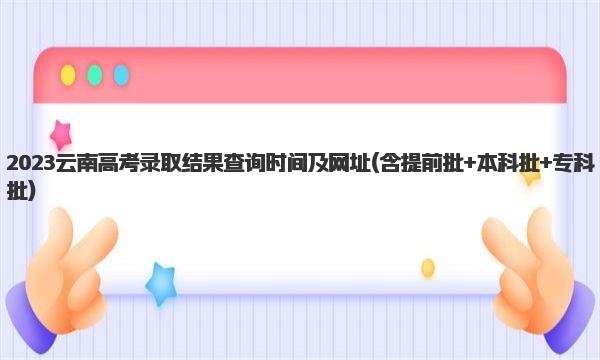 2023云南高考录取结果查询时间及网址(含提前批+本科批+专科批) 