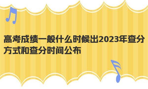 高考成绩一般什么时候出 2023年查分方式和查分时间公布 