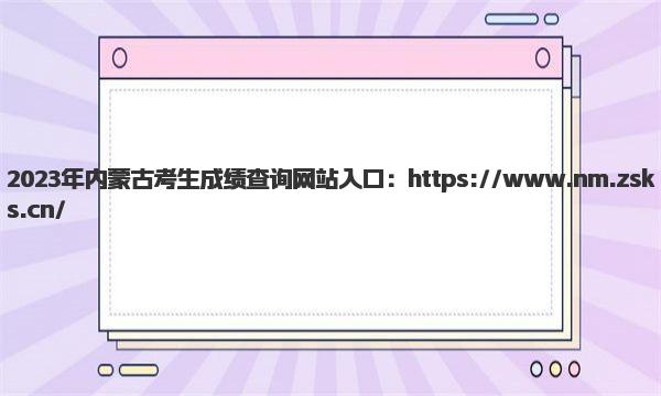 2023年内蒙古考生成绩查询网站入口 内蒙古高考成绩查询方式