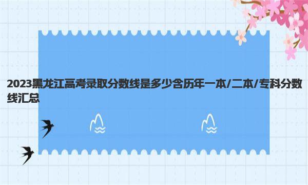 2023黑龙江高考录取分数线是多少 含历年一本/二本/专科分数线汇总 