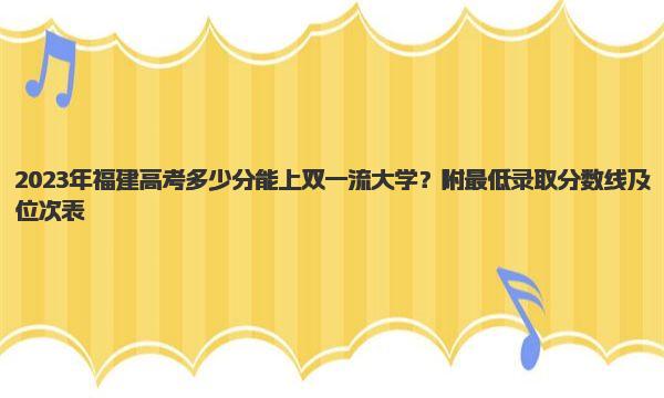 2023年福建高考多少分能上双一流大学？附最低录取分数线及位次表 