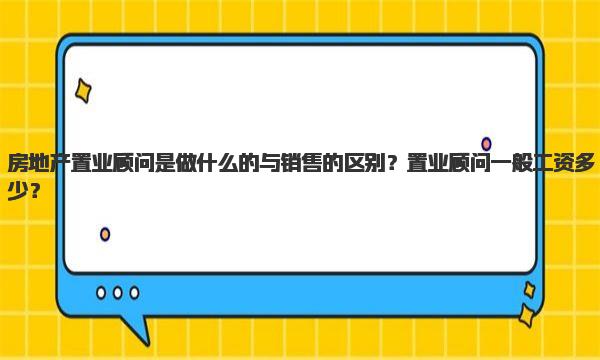 房地产置业顾问是做什么的与销售的区别？置业顾问一般工资多少？ 