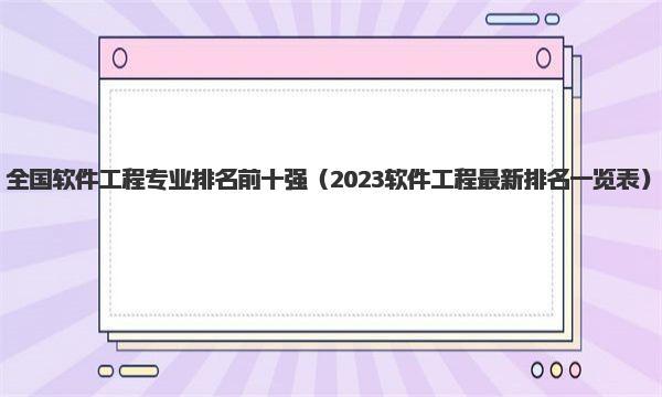 全国软件工程专业排名前十强 2023软件工程最新排名一览表  