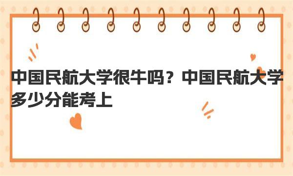 中国民航大学很牛吗？中国民航大学多少分能考上 