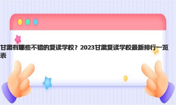 甘肃有哪些不错的复读学校？2023甘肃复读学校最新排行一览表 