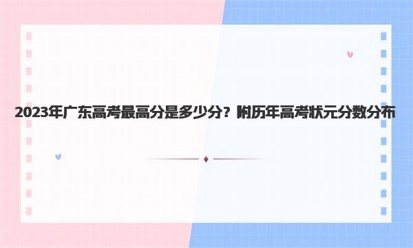 2023年广东高考最高分是多少分？附历年高考状元分数分布！ 