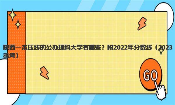 陕西一本压线的公办理科大学有哪些？附2022年分数线