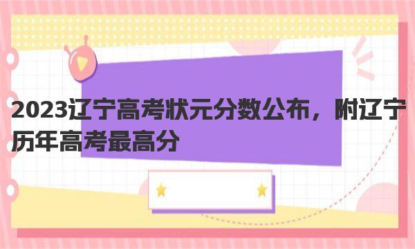 2023辽宁高考状元分数公布，附辽宁历年高考最高分 