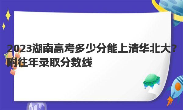 2023湖南高考多少分能上清华北大？附往年录取分数线 