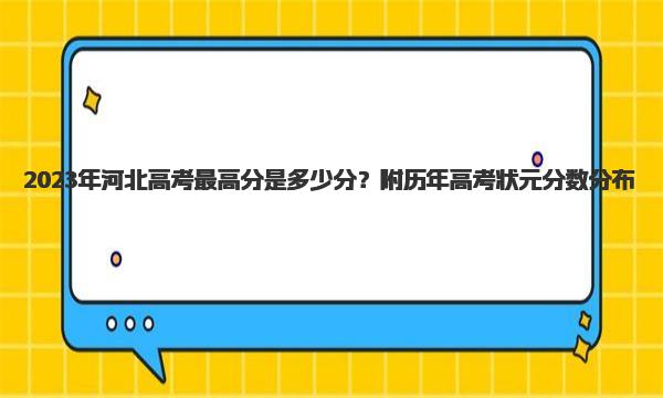 2023年河北高考最高分是多少分？附历年高考状元分数分布！ 