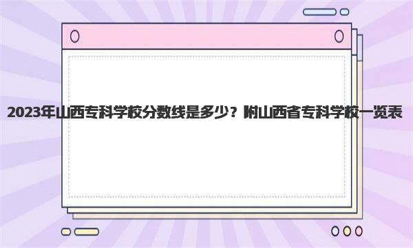 2023年山西专科学校分数线是多少？附山西省专科学校一览表！ 