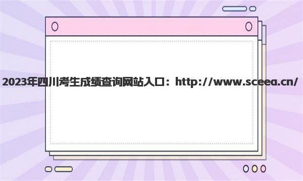 2023年四川考生成绩查询网站入口 四川高考成绩可查询时间