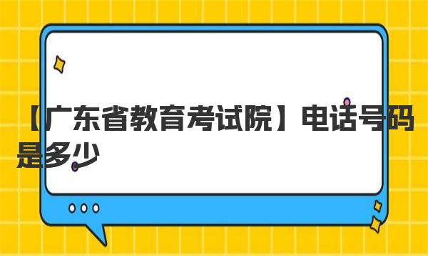 广东省教育考试院电话号码是多少 广东省教育考试院登陆入口